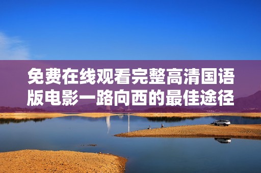免费在线观看完整高清国语版电影一路向西的最佳途径和方法