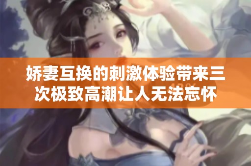 娇妻互换的刺激体验带来三次极致高潮让人无法忘怀