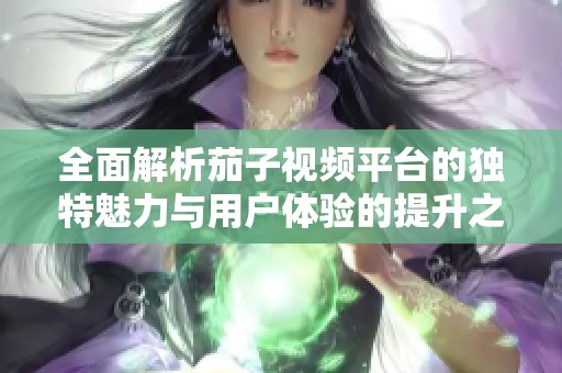 全面解析茄子视频平台的独特魅力与用户体验的提升之道