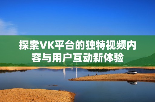 探索VK平台的独特视频内容与用户互动新体验