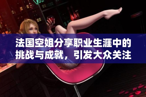 法国空姐分享职业生涯中的挑战与成就，引发大众关注与讨论