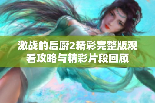 激战的后厨2精彩完整版观看攻略与精彩片段回顾
