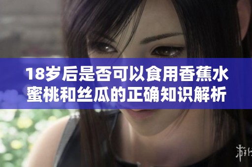 18岁后是否可以食用香蕉水蜜桃和丝瓜的正确知识解析