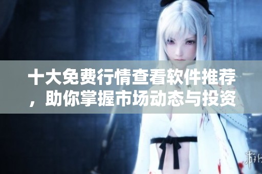 十大免费行情查看软件推荐，助你掌握市场动态与投资机遇