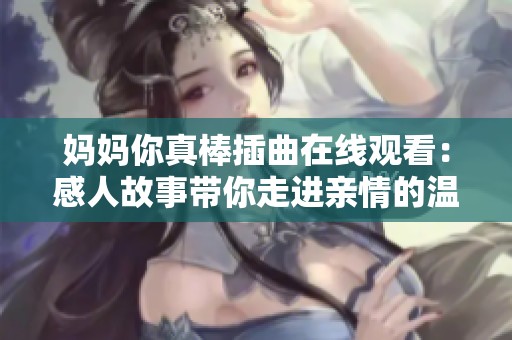 妈妈你真棒插曲在线观看：感人故事带你走进亲情的温暖世界