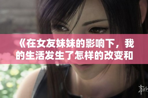 《在女友妹妹的影响下，我的生活发生了怎样的改变和成长》