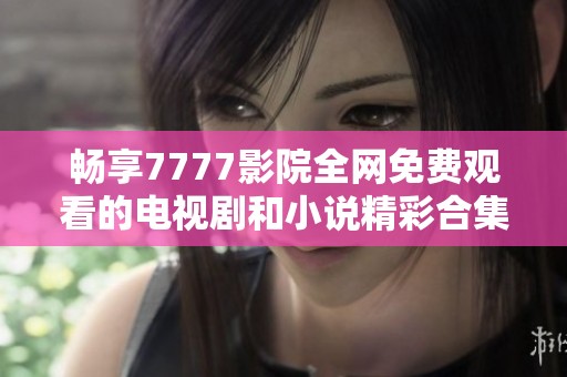 畅享7777影院全网免费观看的电视剧和小说精彩合集