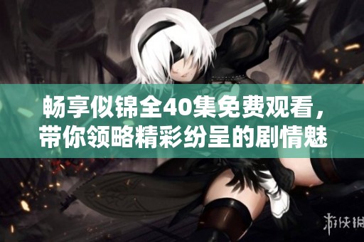 畅享似锦全40集免费观看，带你领略精彩纷呈的剧情魅力