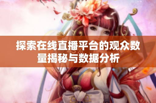 探索在线直播平台的观众数量揭秘与数据分析