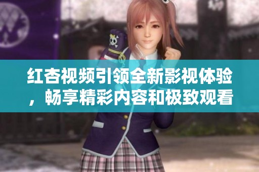 红杏视频引领全新影视体验，畅享精彩内容和极致观看乐趣