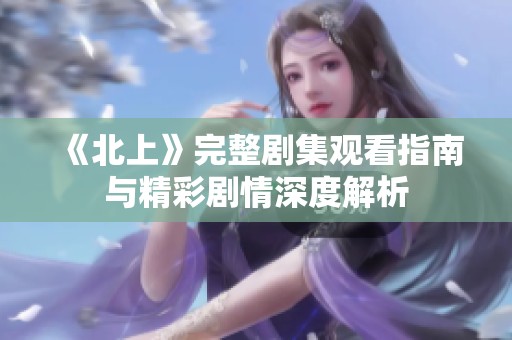《北上》完整剧集观看指南与精彩剧情深度解析