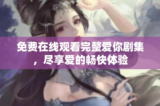 免费在线观看完整爱你剧集，尽享爱的畅快体验
