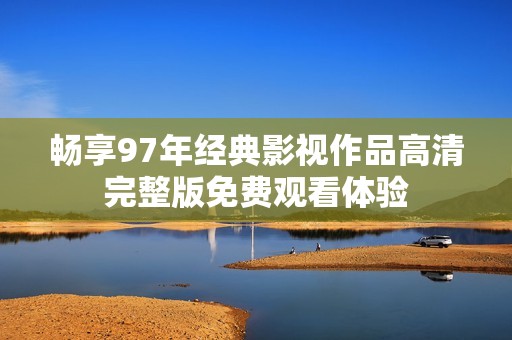 畅享97年经典影视作品高清完整版免费观看体验