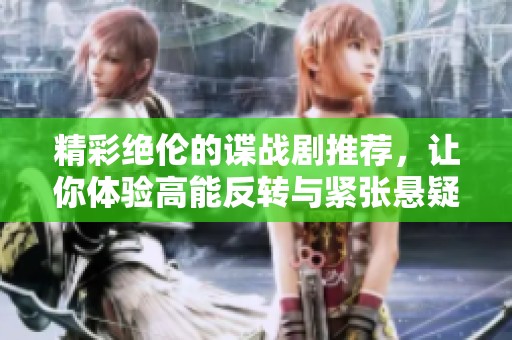 精彩绝伦的谍战剧推荐，让你体验高能反转与紧张悬疑的完美结合
