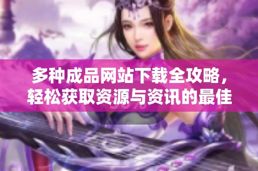 多种成品网站下载全攻略，轻松获取资源与资讯的最佳选择