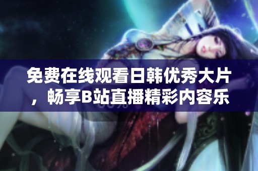 免费在线观看日韩优秀大片，畅享B站直播精彩内容乐趣
