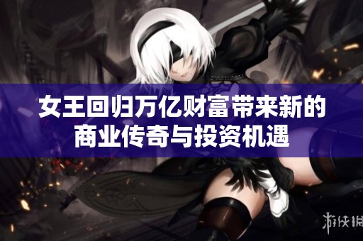 女王回归万亿财富带来新的商业传奇与投资机遇
