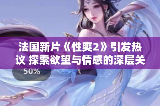 法国新片《性爽2》引发热议 探索欲望与情感的深层关系