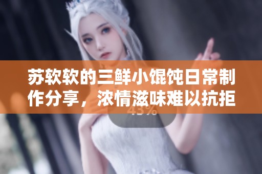 苏软软的三鲜小馄饨日常制作分享，浓情滋味难以抗拒