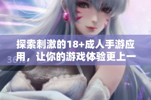 探索刺激的18+成人手游应用，让你的游戏体验更上一层楼