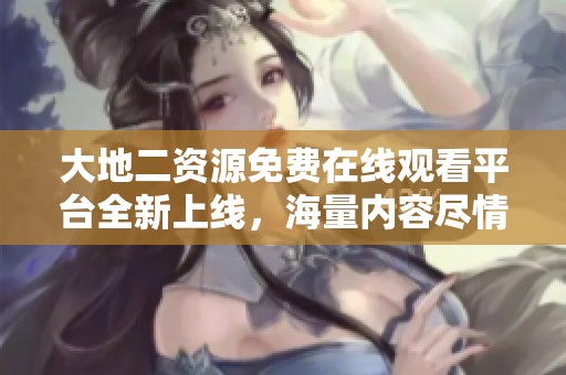 大地二资源免费在线观看平台全新上线，海量内容尽情享受