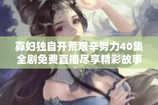 寡妇独自开荒艰辛努力40集全剧免费直播尽享精彩故事