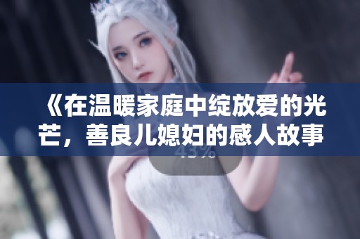 《在温暖家庭中绽放爱的光芒，善良儿媳妇的感人故事》