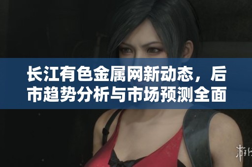 长江有色金属网新动态，后市趋势分析与市场预测全面解读