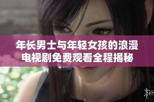 年长男士与年轻女孩的浪漫电视剧免费观看全程揭秘
