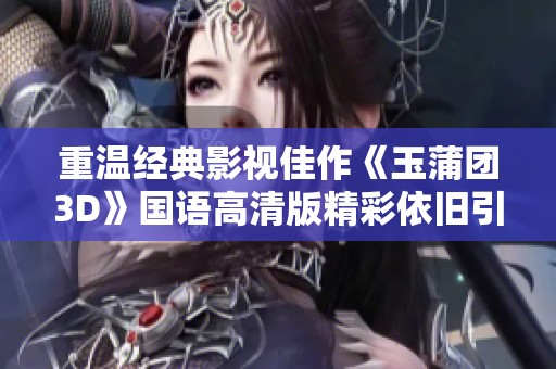 重温经典影视佳作《玉蒲团3D》国语高清版精彩依旧引人入胜