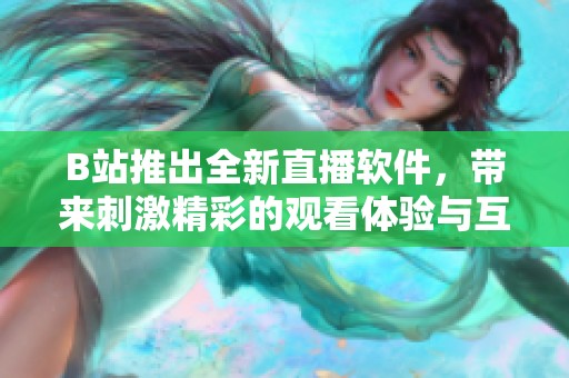 B站推出全新直播软件，带来刺激精彩的观看体验与互动乐趣