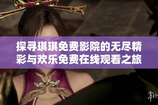 探寻琪琪免费影院的无尽精彩与欢乐免费在线观看之旅