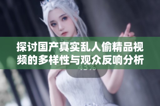 探讨国产真实乱人偷精品视频的多样性与观众反响分析