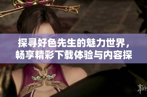 探寻好色先生的魅力世界，畅享精彩下载体验与内容探索