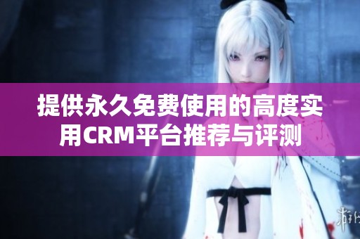 提供永久免费使用的高度实用CRM平台推荐与评测
