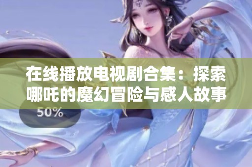 在线播放电视剧合集：探索哪吒的魔幻冒险与感人故事