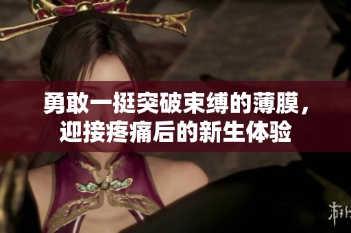 勇敢一挺突破束缚的薄膜，迎接疼痛后的新生体验