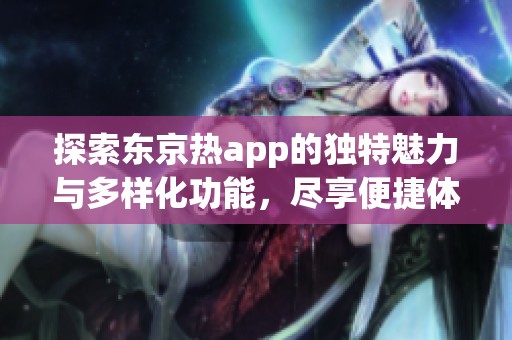 探索东京热app的独特魅力与多样化功能，尽享便捷体验