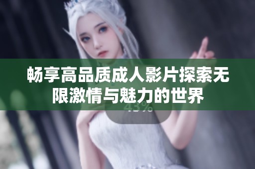 畅享高品质成人影片探索无限激情与魅力的世界