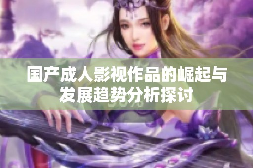 国产成人影视作品的崛起与发展趋势分析探讨