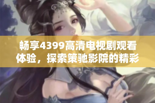畅享4399高清电视剧观看体验，探索策驰影院的精彩内容和功能