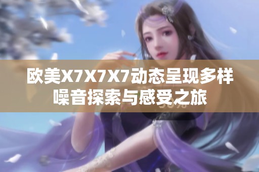 欧美X7X7X7动态呈现多样噪音探索与感受之旅