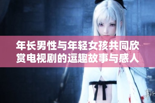 年长男性与年轻女孩共同欣赏电视剧的逗趣故事与感人情感