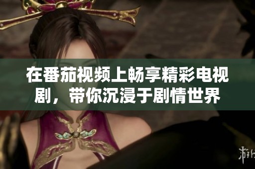 在番茄视频上畅享精彩电视剧，带你沉浸于剧情世界