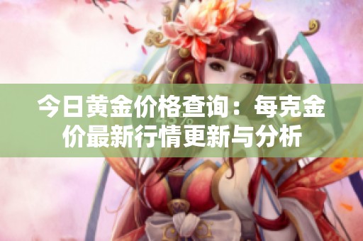今日黄金价格查询：每克金价最新行情更新与分析