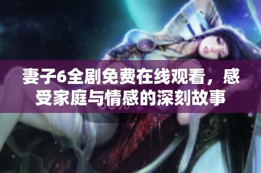 妻子6全剧免费在线观看，感受家庭与情感的深刻故事