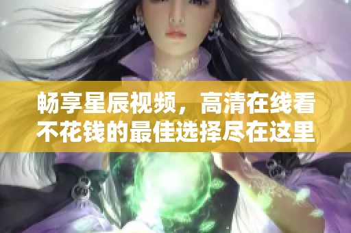 畅享星辰视频，高清在线看不花钱的最佳选择尽在这里