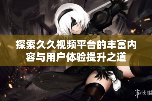 探索久久视频平台的丰富内容与用户体验提升之道
