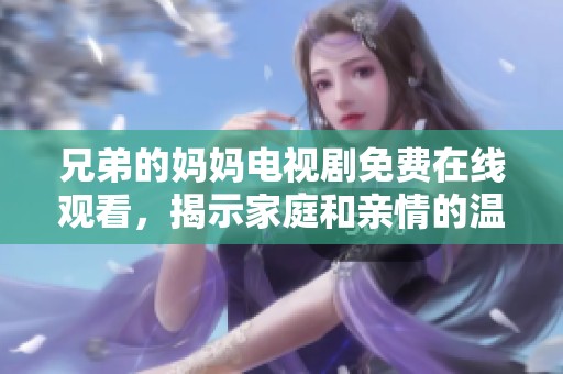 兄弟的妈妈电视剧免费在线观看，揭示家庭和亲情的温暖故事