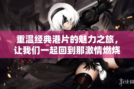 重温经典港片的魅力之旅，让我们一起回到那激情燃烧的岁月